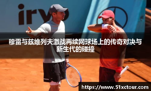 穆雷与兹维列夫激战再续网球场上的传奇对决与新生代的碰撞