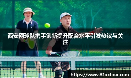 西安网球队携手创新提升配合水平引发热议与关注