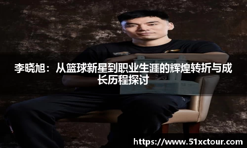 李晓旭：从篮球新星到职业生涯的辉煌转折与成长历程探讨
